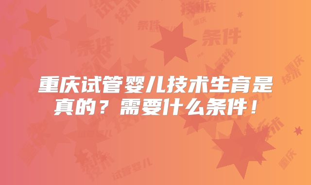 重庆试管婴儿技术生育是真的?需要什么条件!