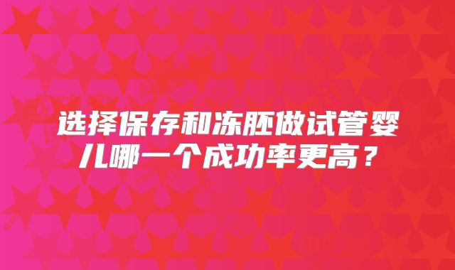 选择保存和冻胚做试管婴儿哪一个成功率更高？