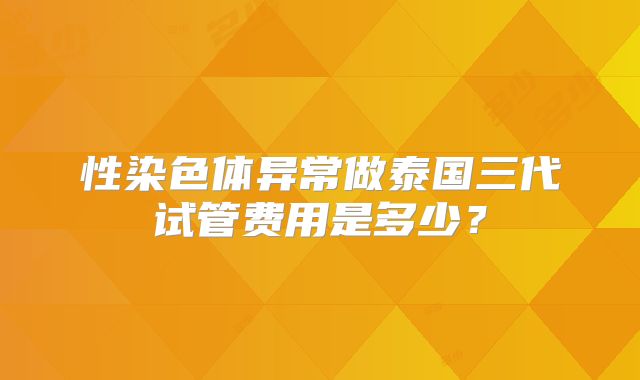 性染色体异常做泰国三代试管费用是多少？