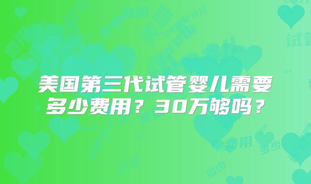 美国第三代试管婴儿需要多少费用？30万够吗？