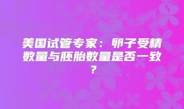 美国试管专家:卵子受精数量与胚胎数量是否一致?