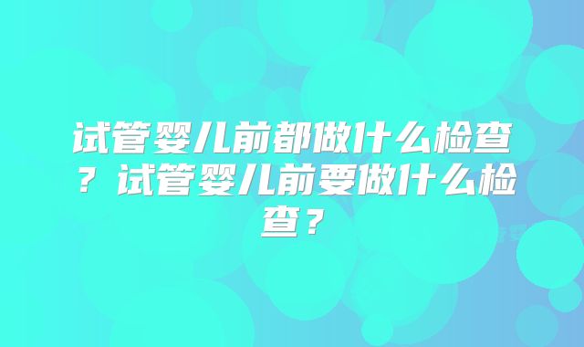 试管婴儿前都做什么检查？试管婴儿前要做什么检查？
