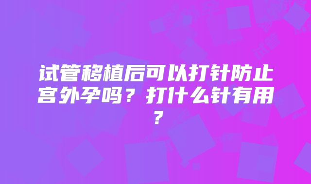 试管移植后可以打针防止宫外孕吗？打什么针有用？