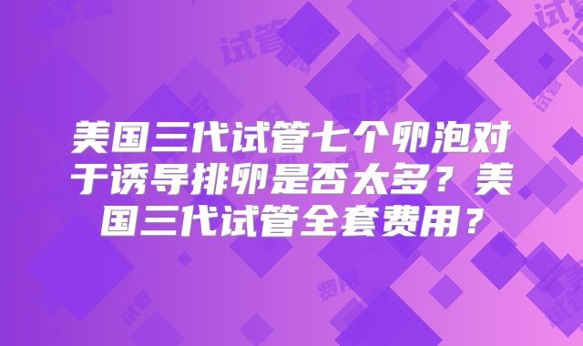 美国三代试管七个卵泡对于诱导排卵是否太多？美国三代试管全套费用？