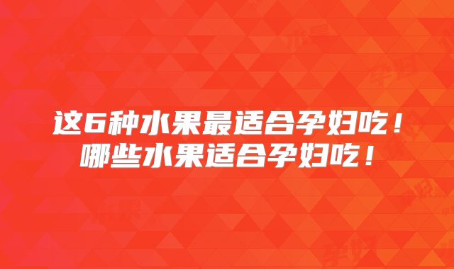 这6种水果最适合孕妇吃！哪些水果适合孕妇吃！