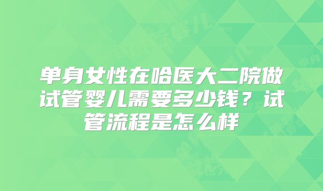 单身女性在哈医大二院做试管婴儿需要多少钱?试管流程是怎么样