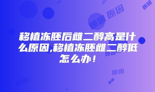 移植冻胚后雌二醇高是什么原因,移植冻胚雌二醇低怎么办!