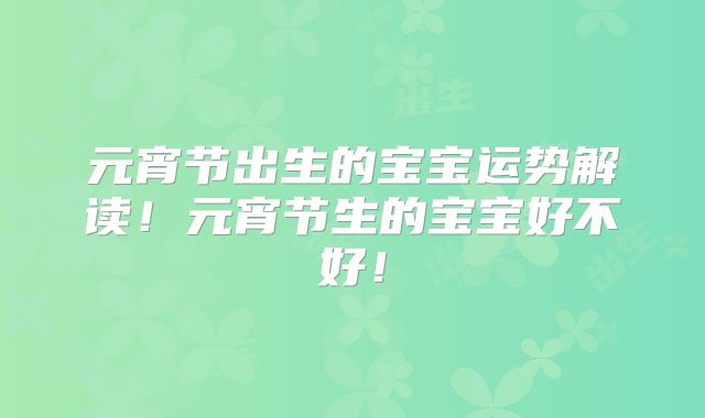 元宵节出生的宝宝运势解读！元宵节生的宝宝好不好！