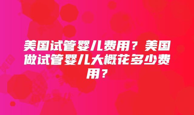 美国试管婴儿费用？美国做试管婴儿大概花多少费用？