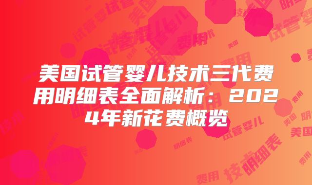 美国试管婴儿技术三代费用明细表全面解析：2024年新花费概览
