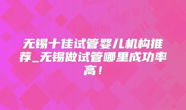无锡十佳试管婴儿机构推荐_无锡做试管哪里成功率高！