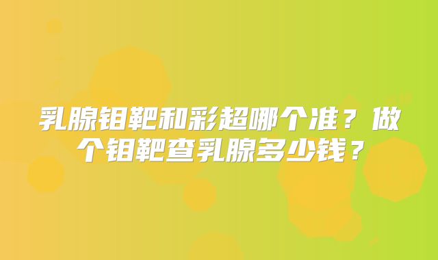 乳腺钼靶和彩超哪个准？做个钼靶查乳腺多少钱？