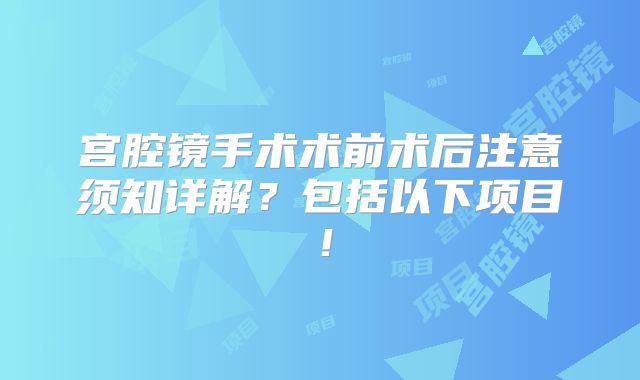 宫腔镜手术术前术后注意须知详解？包括以下项目！