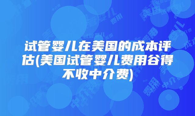 试管婴儿在美国的成本评估(美国试管婴儿费用谷得不收中介费)