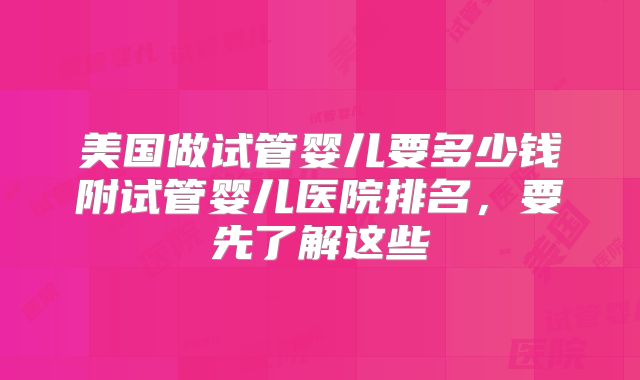 美国做试管婴儿要多少钱附试管婴儿医院排名，要先了解这些