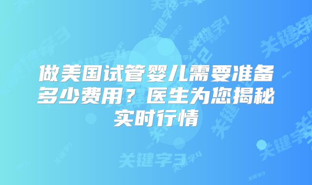 做美国试管婴儿需要准备多少费用?医生为您揭秘实时行情