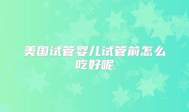 美国试管婴儿试管前怎么吃好呢