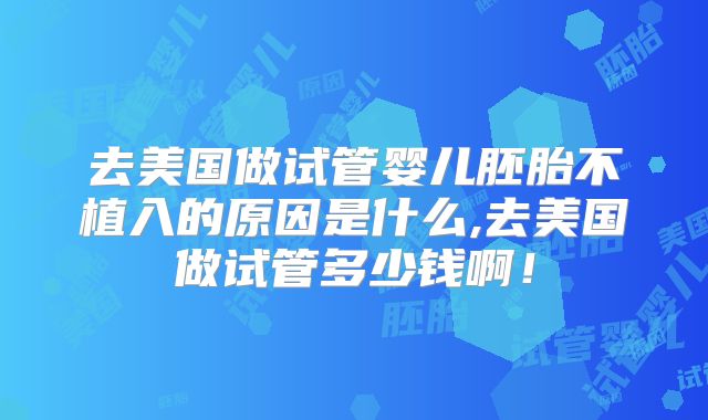 去美国做试管婴儿胚胎不植入的原因是什么,去美国做试管多少钱啊！