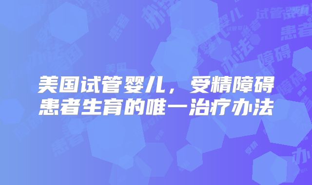 美国试管婴儿,受精障碍患者生育的唯一治疗办法