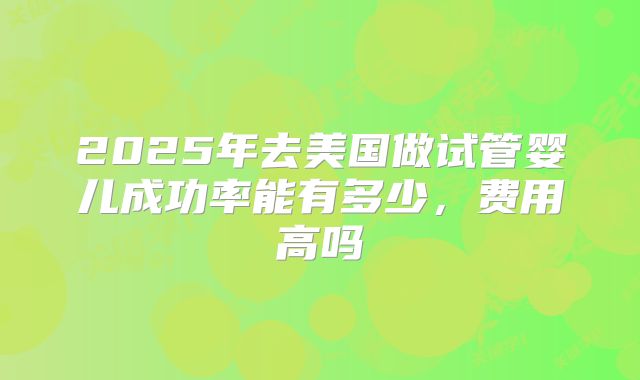 2025年去美国做试管婴儿成功率能有多少，费用高吗