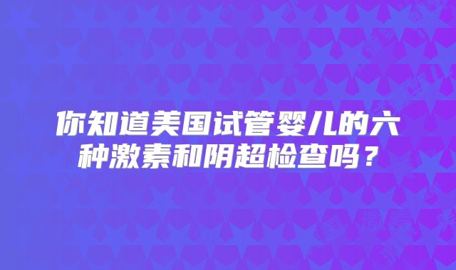 你知道美国试管婴儿的六种激素和阴超检查吗？