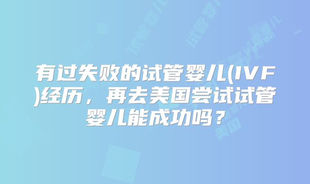 有过失败的试管婴儿(IVF)经历，再去美国尝试试管婴儿能成功吗？
