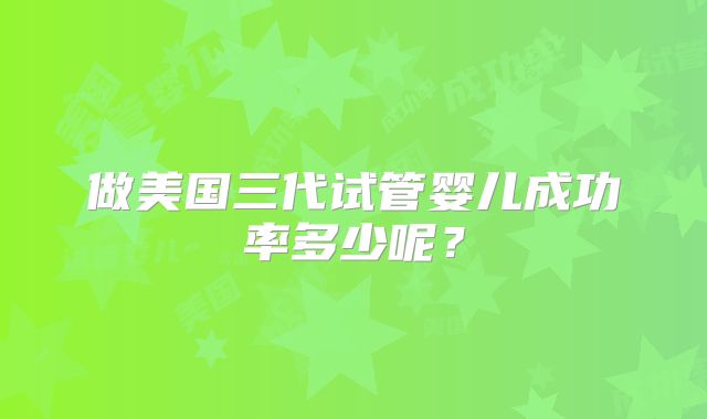 做美国三代试管婴儿成功率多少呢？