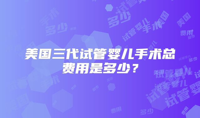 美国三代试管婴儿手术总费用是多少？