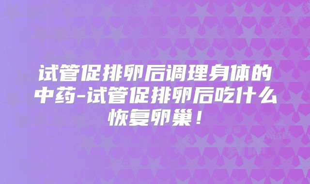 试管促排卵后调理身体的中药-试管促排卵后吃什么恢复卵巢！