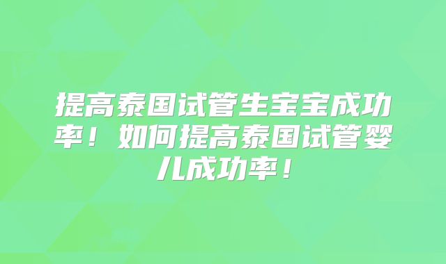 提高泰国试管生宝宝成功率！如何提高泰国试管婴儿成功率！
