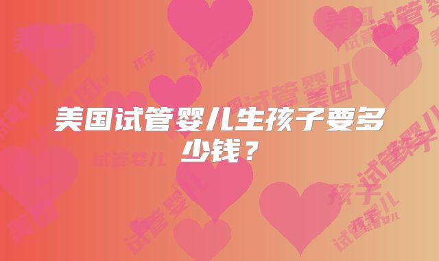 美国试管婴儿生孩子要多少钱？