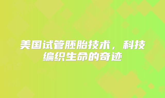 美国试管胚胎技术，科技编织生命的奇迹