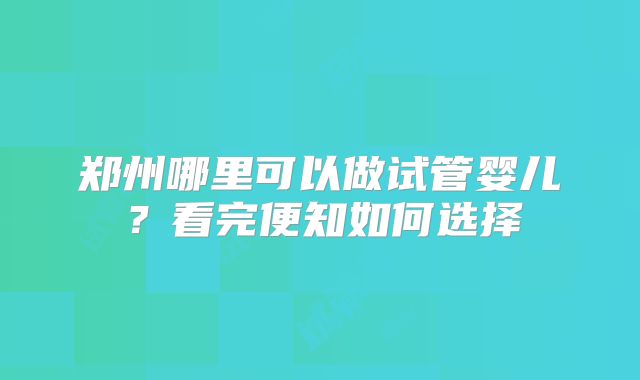 郑州哪里可以做试管婴儿?看完便知如何选择