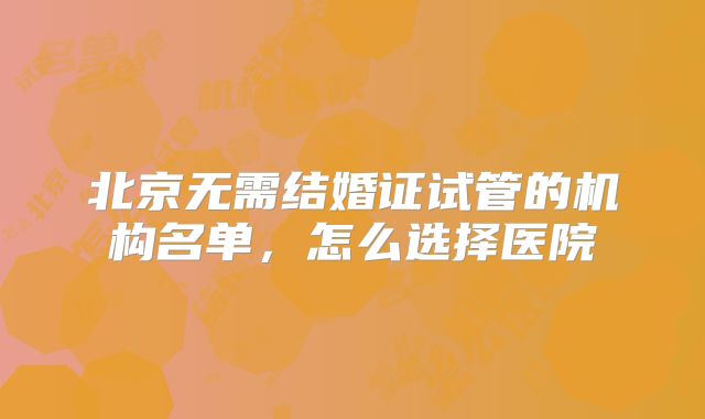 北京无需结婚证试管的机构名单，怎么选择医院