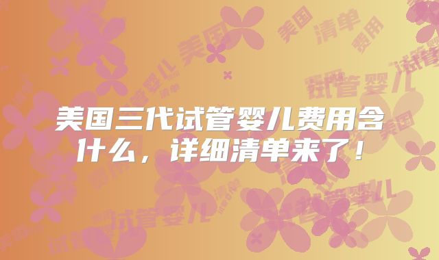 美国三代试管婴儿费用含什么，详细清单来了！