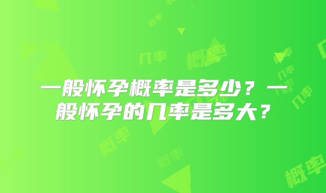 一般怀孕概率是多少?一般怀孕的几率是多大?