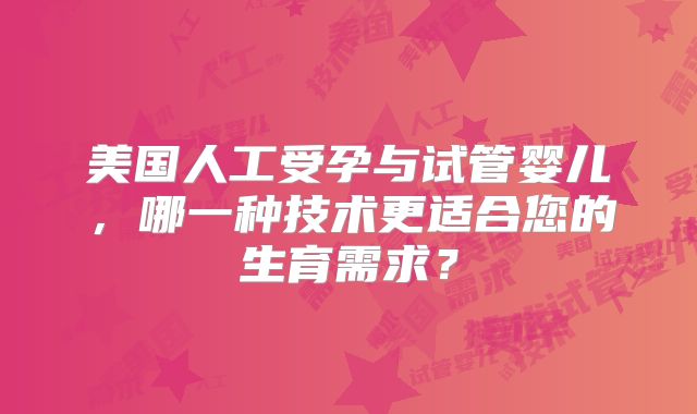 美国人工受孕与试管婴儿，哪一种技术更适合您的生育需求？
