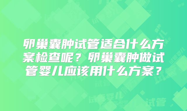 卵巢囊肿试管适合什么方案检查呢？卵巢囊肿做试管婴儿应该用什么方案？