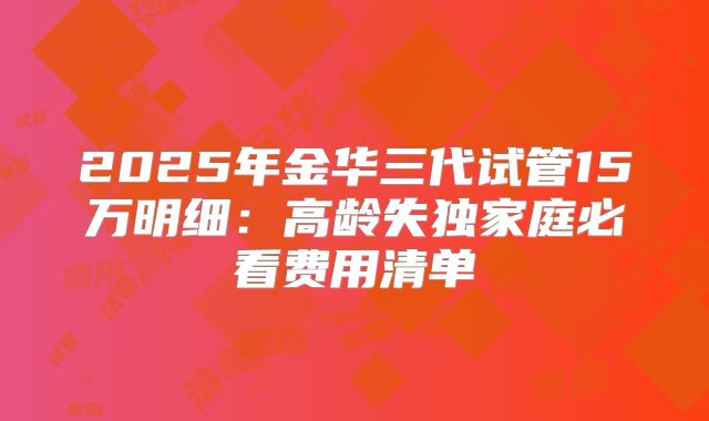 2025年金华三代试管15万明细：高龄失独家庭必看费用清单