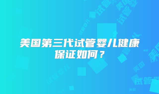 美国第三代试管婴儿健康保证如何？