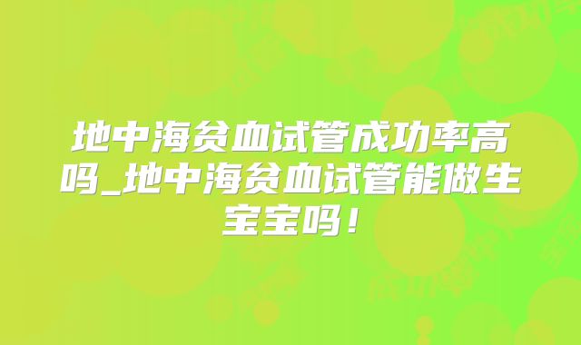 地中海贫血试管成功率高吗_地中海贫血试管能做生宝宝吗！