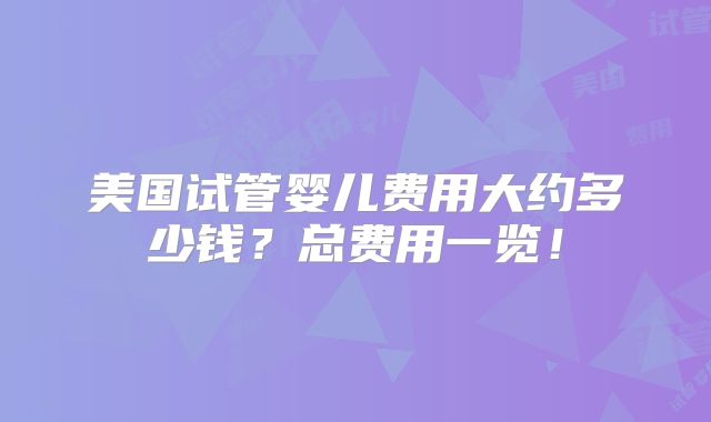 美国试管婴儿费用大约多少钱？总费用一览！