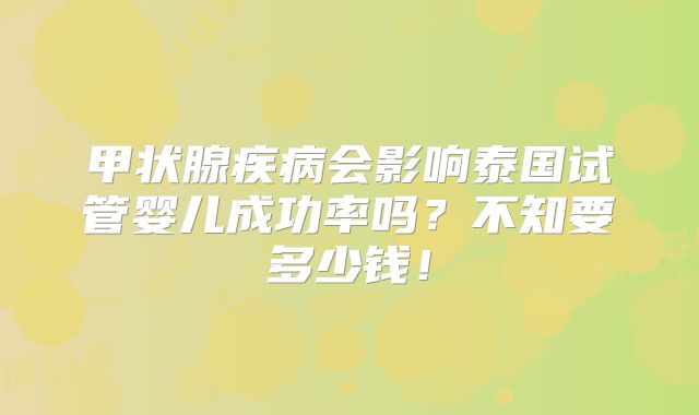 甲状腺疾病会影响泰国试管婴儿成功率吗？不知要多少钱！