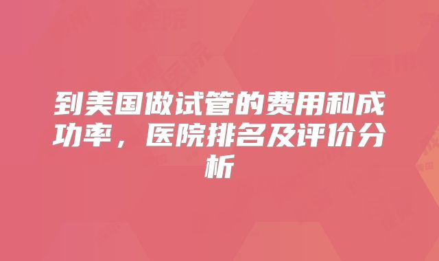 到美国做试管的费用和成功率，医院排名及评价分析