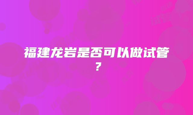 福建龙岩是否可以做试管？