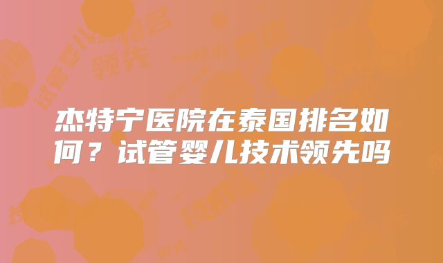 杰特宁医院在泰国排名如何？试管婴儿技术领先吗