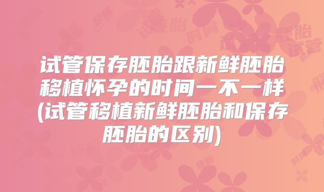 试管保存胚胎跟新鲜胚胎移植怀孕的时间一不一样(试管移植新鲜胚胎和保存胚胎的区别)