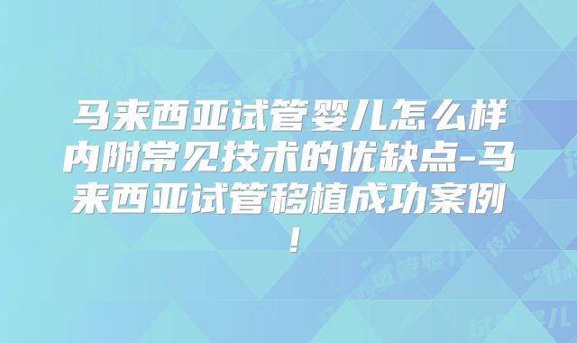 马来西亚试管婴儿怎么样内附常见技术的优缺点-马来西亚试管移植成功案例！