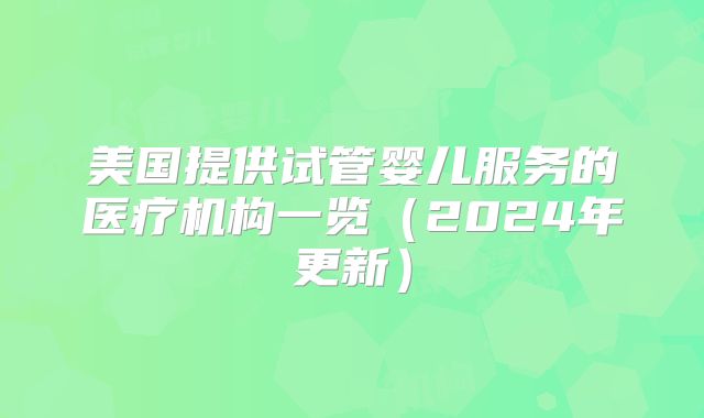美国提供试管婴儿服务的医疗机构一览（2024年更新）