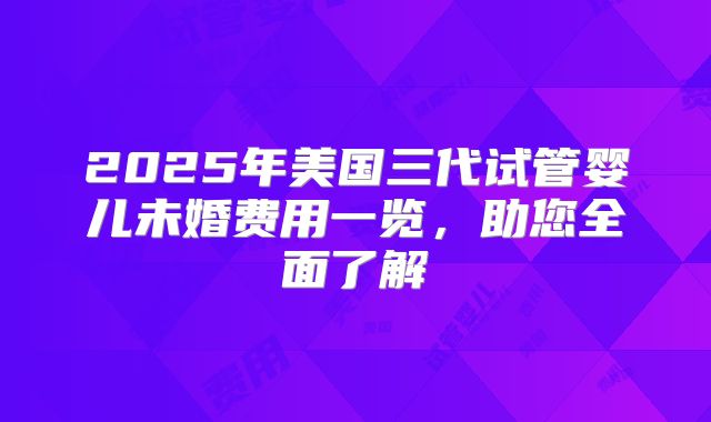 2025年美国三代试管婴儿未婚费用一览，助您全面了解